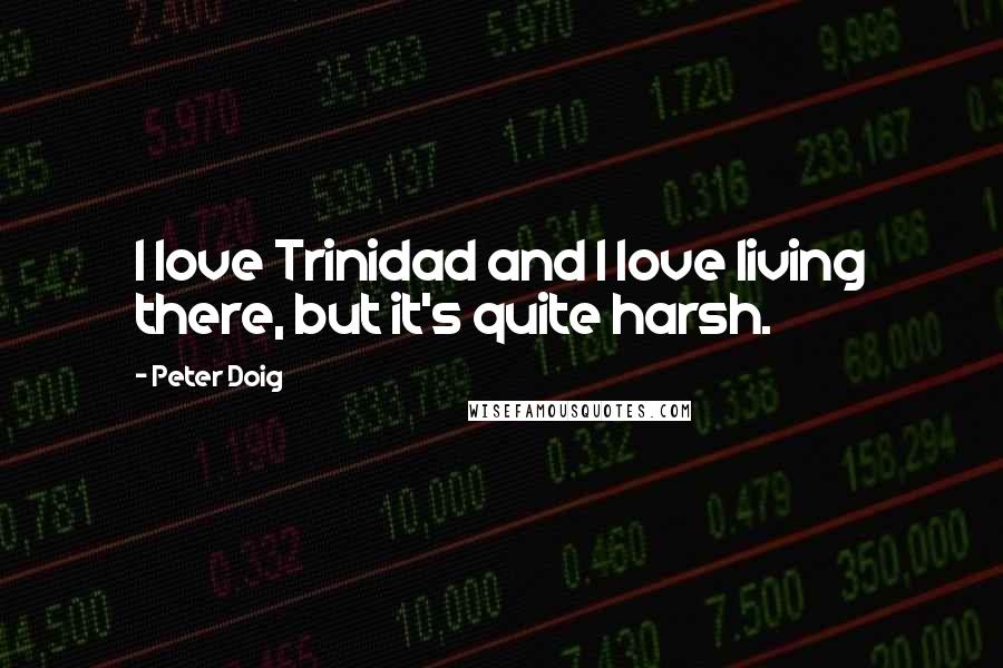 Peter Doig Quotes: I love Trinidad and I love living there, but it's quite harsh.