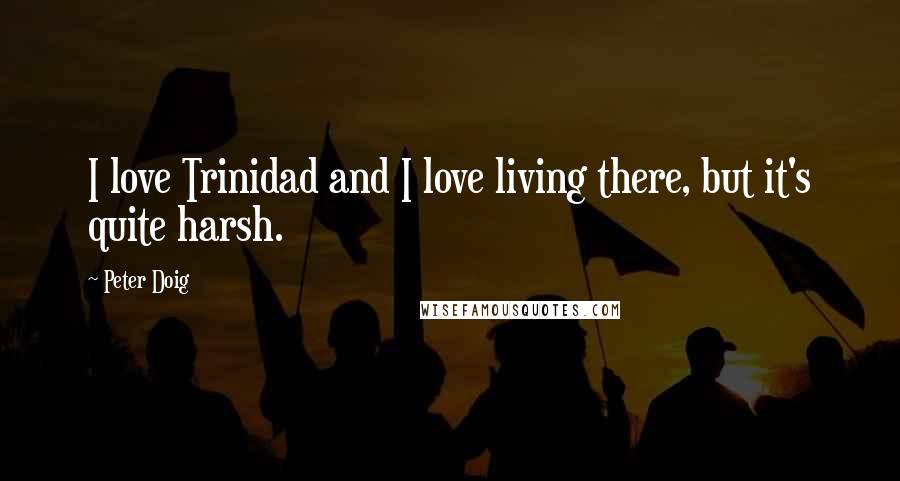 Peter Doig Quotes: I love Trinidad and I love living there, but it's quite harsh.