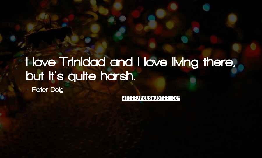 Peter Doig Quotes: I love Trinidad and I love living there, but it's quite harsh.