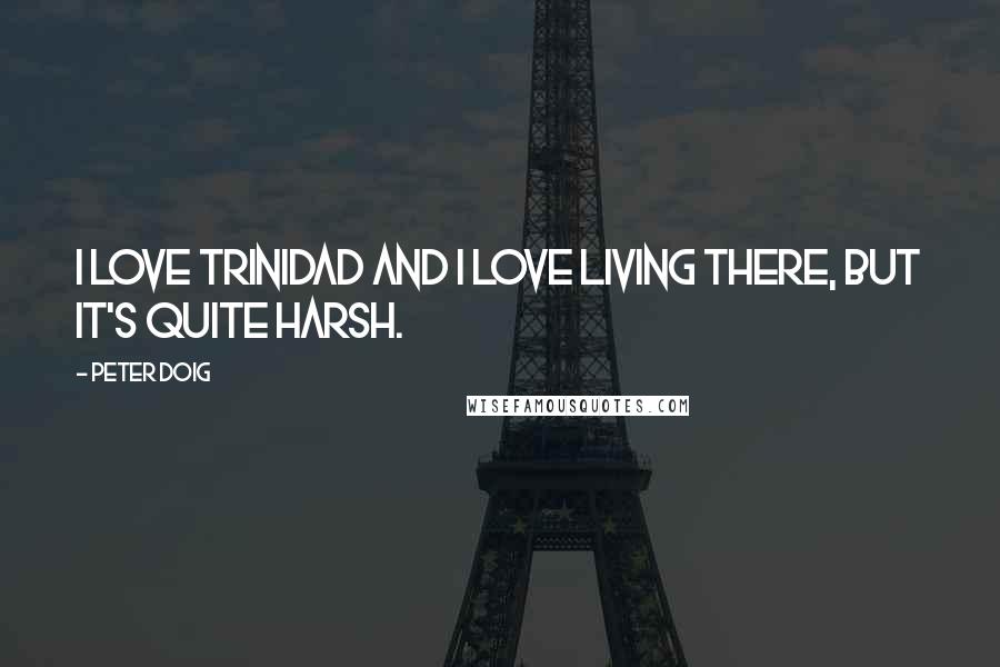 Peter Doig Quotes: I love Trinidad and I love living there, but it's quite harsh.