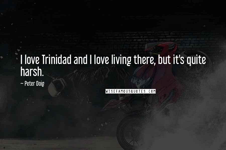 Peter Doig Quotes: I love Trinidad and I love living there, but it's quite harsh.