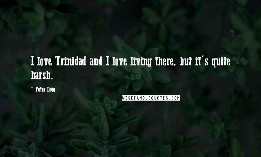 Peter Doig Quotes: I love Trinidad and I love living there, but it's quite harsh.