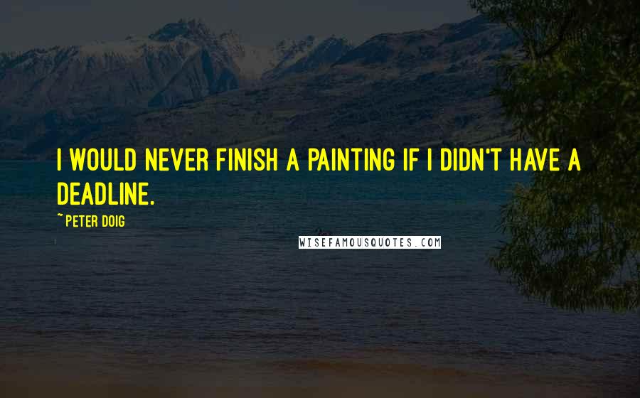 Peter Doig Quotes: I would never finish a painting if I didn't have a deadline.