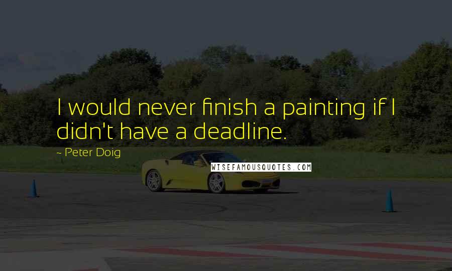 Peter Doig Quotes: I would never finish a painting if I didn't have a deadline.