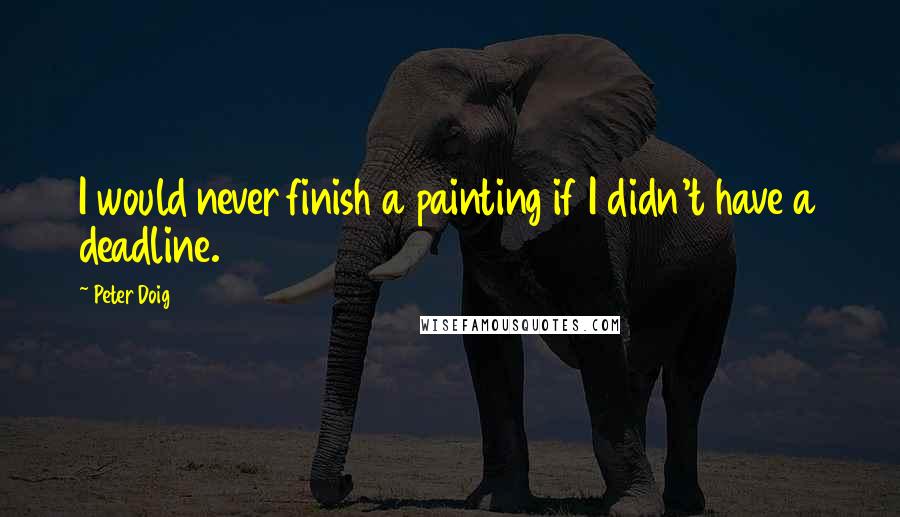 Peter Doig Quotes: I would never finish a painting if I didn't have a deadline.