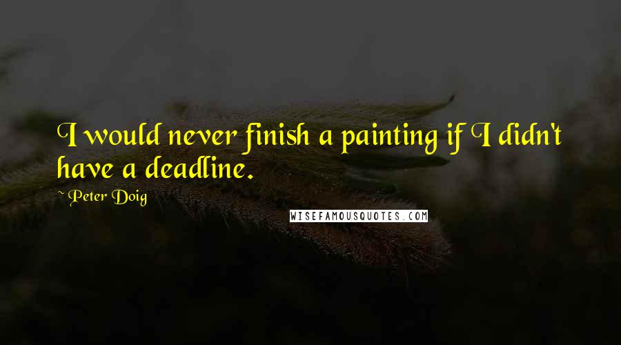 Peter Doig Quotes: I would never finish a painting if I didn't have a deadline.