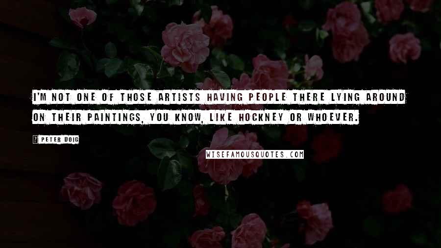 Peter Doig Quotes: I'm not one of those artists having people there lying around on their paintings, you know, like Hockney or whoever.