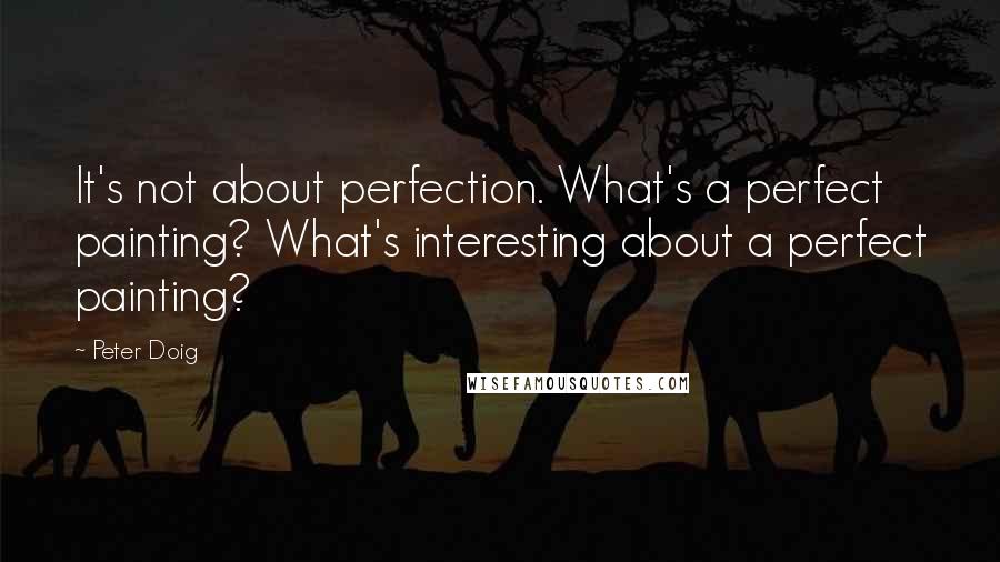 Peter Doig Quotes: It's not about perfection. What's a perfect painting? What's interesting about a perfect painting?