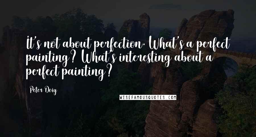 Peter Doig Quotes: It's not about perfection. What's a perfect painting? What's interesting about a perfect painting?