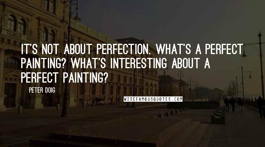 Peter Doig Quotes: It's not about perfection. What's a perfect painting? What's interesting about a perfect painting?