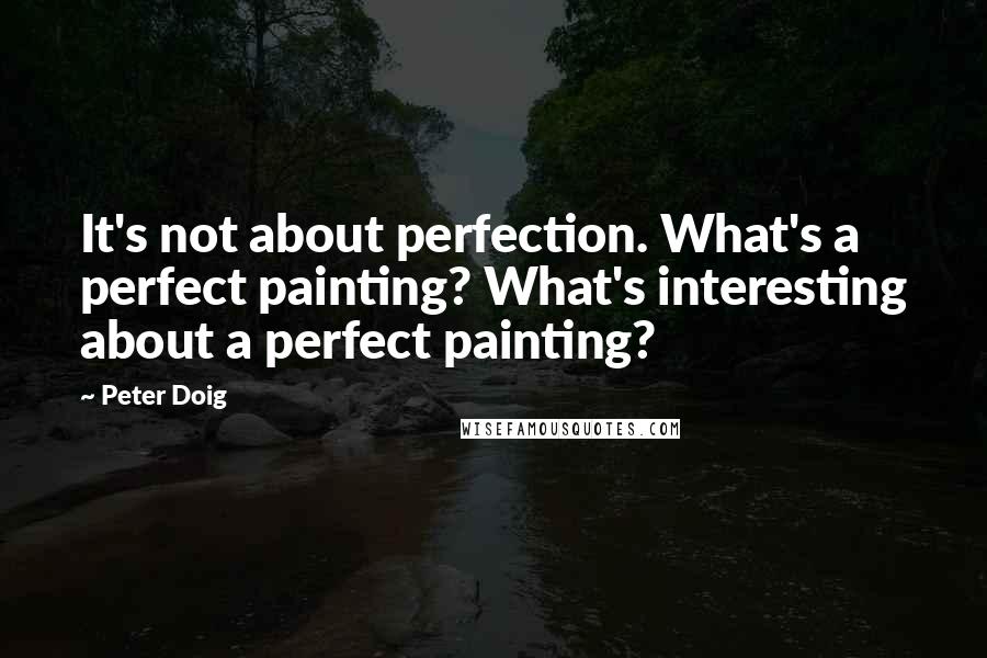 Peter Doig Quotes: It's not about perfection. What's a perfect painting? What's interesting about a perfect painting?