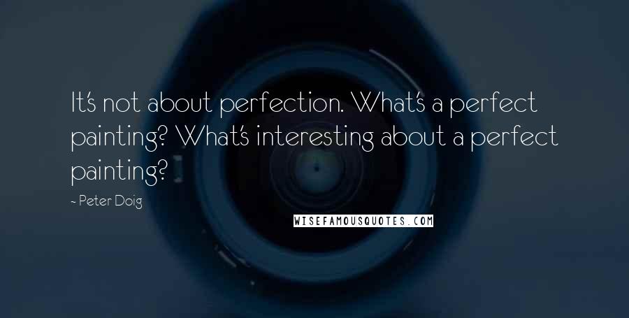 Peter Doig Quotes: It's not about perfection. What's a perfect painting? What's interesting about a perfect painting?