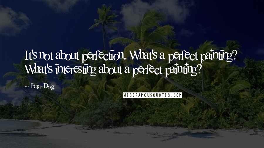 Peter Doig Quotes: It's not about perfection. What's a perfect painting? What's interesting about a perfect painting?