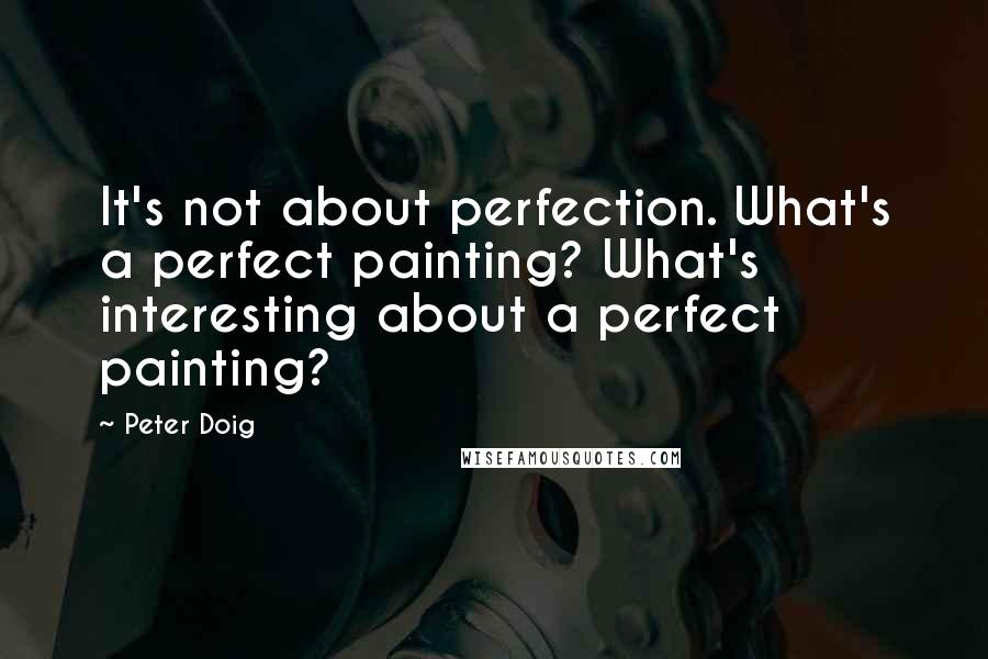 Peter Doig Quotes: It's not about perfection. What's a perfect painting? What's interesting about a perfect painting?