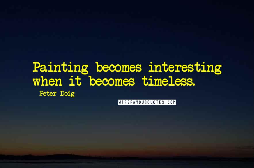 Peter Doig Quotes: Painting becomes interesting when it becomes timeless.