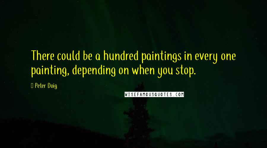 Peter Doig Quotes: There could be a hundred paintings in every one painting, depending on when you stop.