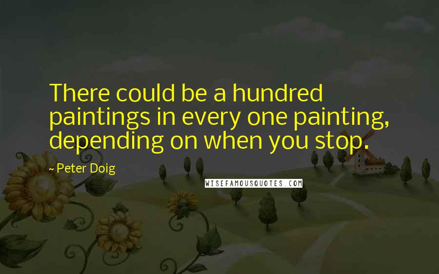 Peter Doig Quotes: There could be a hundred paintings in every one painting, depending on when you stop.