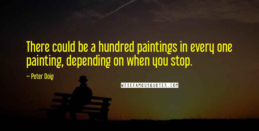 Peter Doig Quotes: There could be a hundred paintings in every one painting, depending on when you stop.