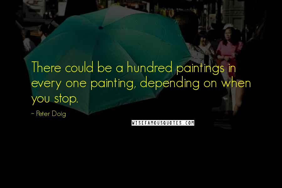 Peter Doig Quotes: There could be a hundred paintings in every one painting, depending on when you stop.