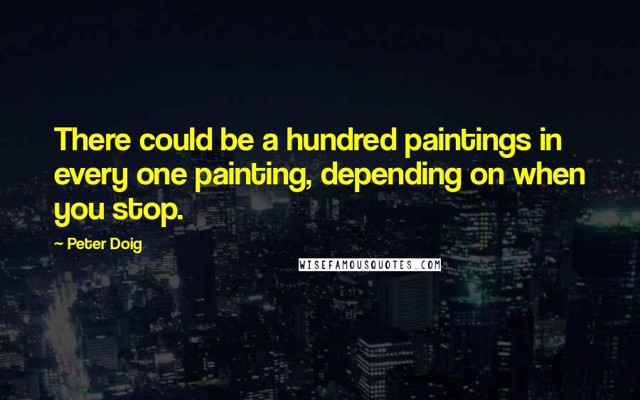 Peter Doig Quotes: There could be a hundred paintings in every one painting, depending on when you stop.