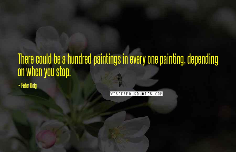 Peter Doig Quotes: There could be a hundred paintings in every one painting, depending on when you stop.