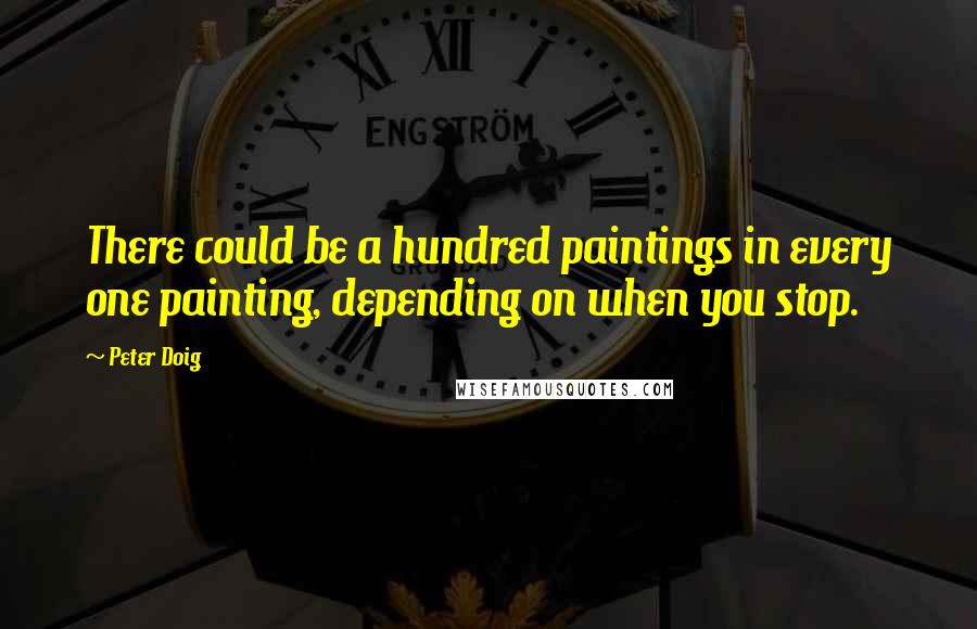 Peter Doig Quotes: There could be a hundred paintings in every one painting, depending on when you stop.