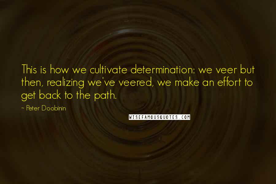 Peter Doobinin Quotes: This is how we cultivate determination: we veer but then, realizing we've veered, we make an effort to get back to the path.