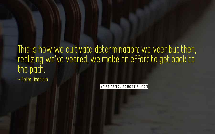 Peter Doobinin Quotes: This is how we cultivate determination: we veer but then, realizing we've veered, we make an effort to get back to the path.