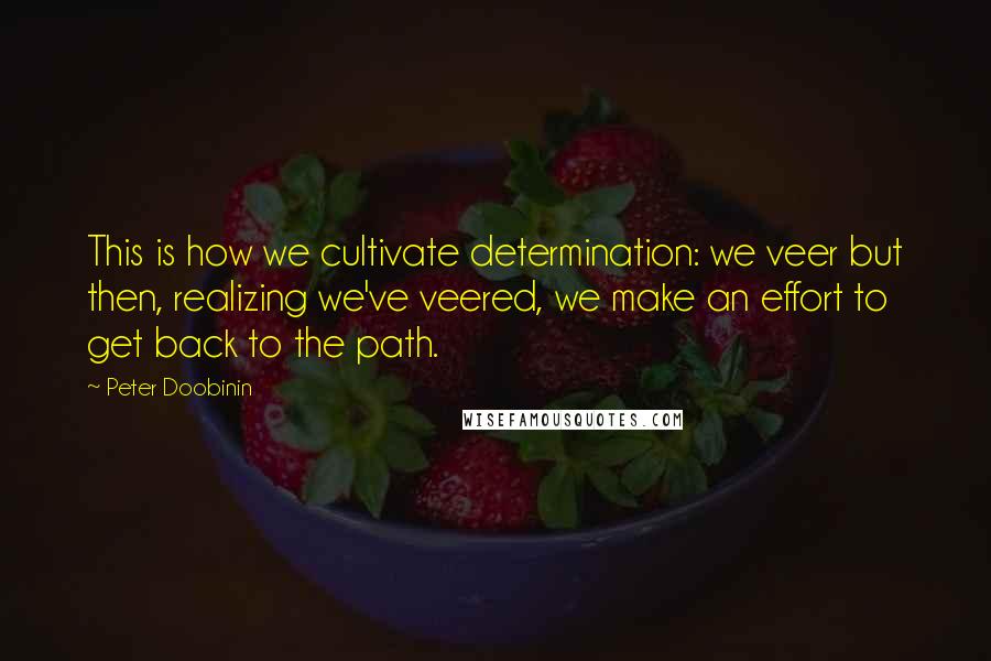 Peter Doobinin Quotes: This is how we cultivate determination: we veer but then, realizing we've veered, we make an effort to get back to the path.