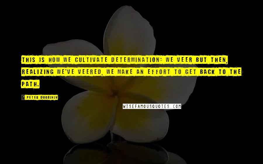 Peter Doobinin Quotes: This is how we cultivate determination: we veer but then, realizing we've veered, we make an effort to get back to the path.