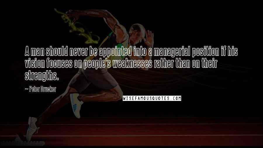 Peter Drucker Quotes: A man should never be appointed into a managerial position if his vision focuses on people's weaknesses rather than on their strengths.