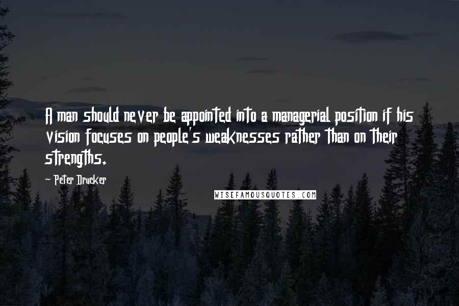 Peter Drucker Quotes: A man should never be appointed into a managerial position if his vision focuses on people's weaknesses rather than on their strengths.