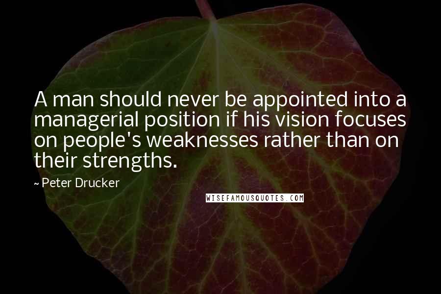 Peter Drucker Quotes: A man should never be appointed into a managerial position if his vision focuses on people's weaknesses rather than on their strengths.