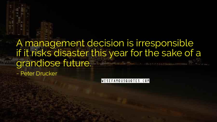 Peter Drucker Quotes: A management decision is irresponsible if it risks disaster this year for the sake of a grandiose future.