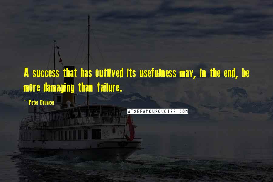 Peter Drucker Quotes: A success that has outlived its usefulness may, in the end, be more damaging than failure.