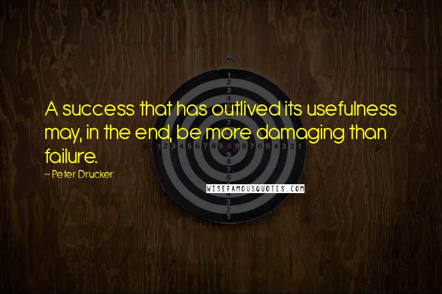 Peter Drucker Quotes: A success that has outlived its usefulness may, in the end, be more damaging than failure.