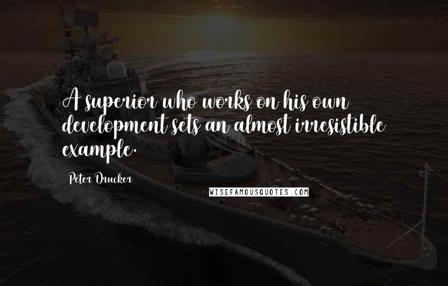 Peter Drucker Quotes: A superior who works on his own development sets an almost irresistible example.