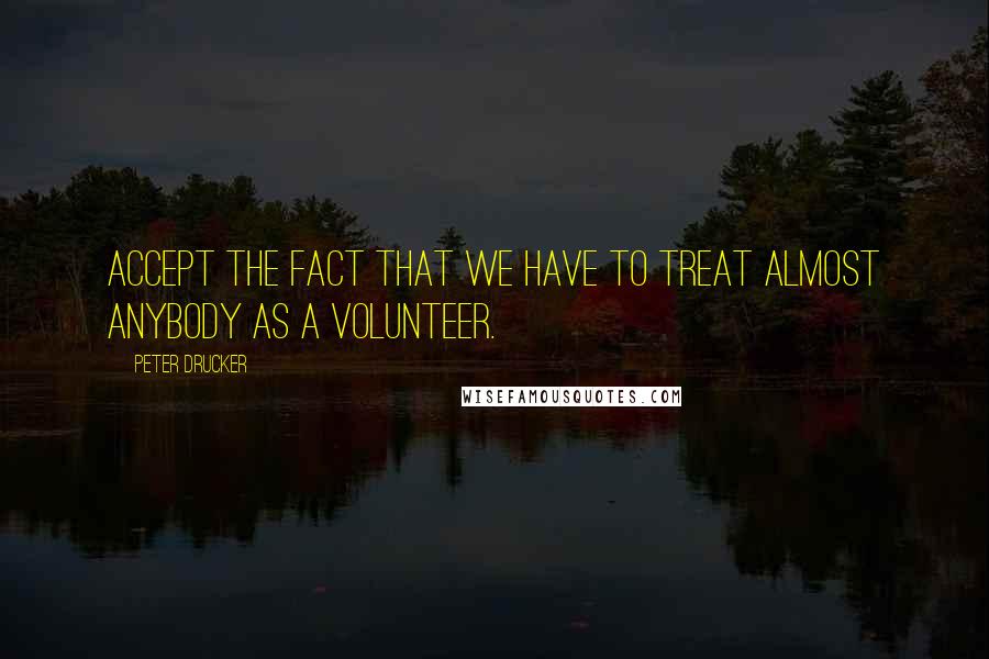 Peter Drucker Quotes: Accept the fact that we have to treat almost anybody as a volunteer.