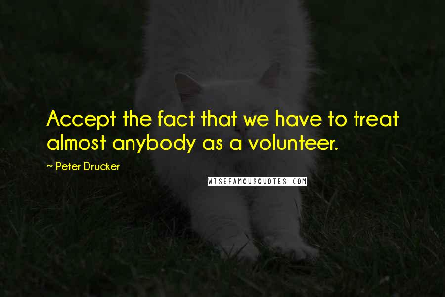 Peter Drucker Quotes: Accept the fact that we have to treat almost anybody as a volunteer.