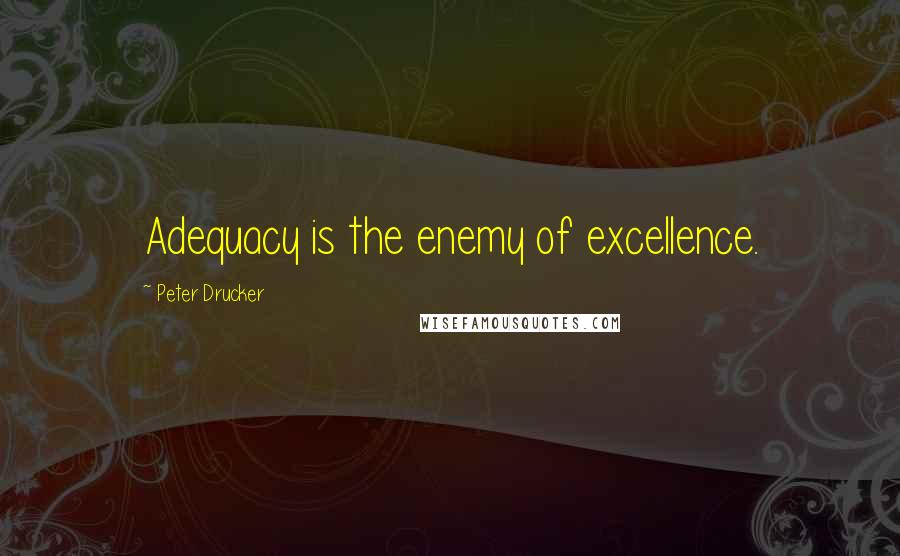 Peter Drucker Quotes: Adequacy is the enemy of excellence.