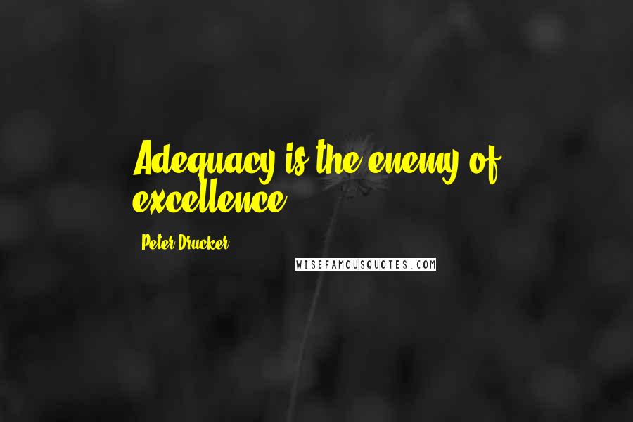 Peter Drucker Quotes: Adequacy is the enemy of excellence.