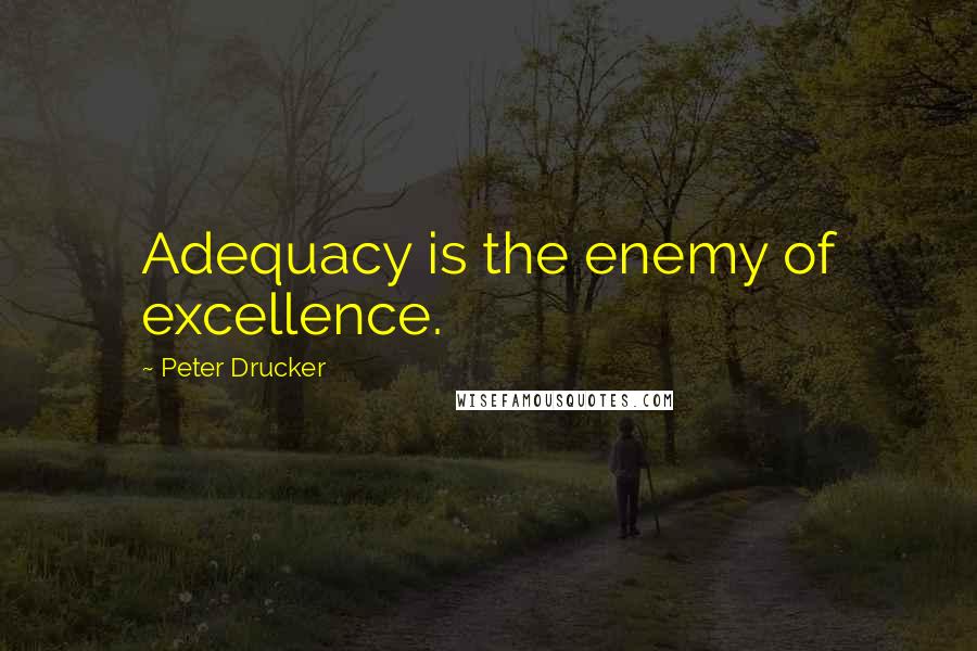 Peter Drucker Quotes: Adequacy is the enemy of excellence.