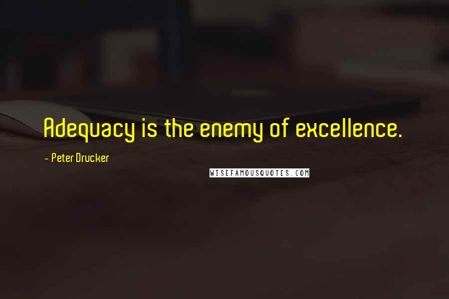 Peter Drucker Quotes: Adequacy is the enemy of excellence.