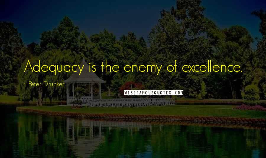 Peter Drucker Quotes: Adequacy is the enemy of excellence.