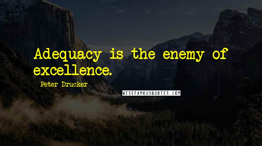 Peter Drucker Quotes: Adequacy is the enemy of excellence.