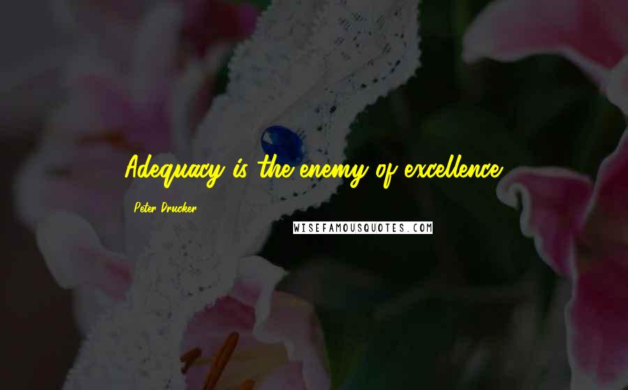 Peter Drucker Quotes: Adequacy is the enemy of excellence.