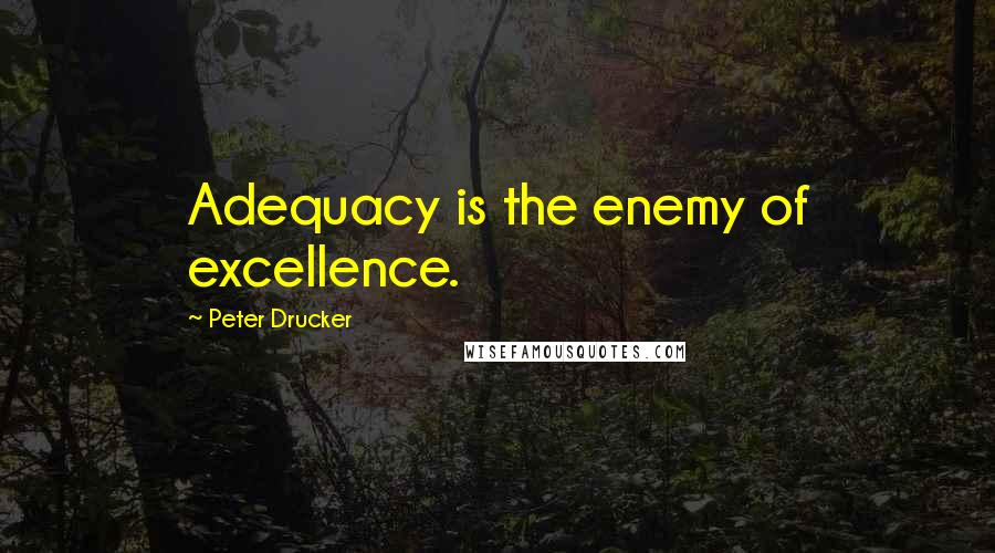 Peter Drucker Quotes: Adequacy is the enemy of excellence.