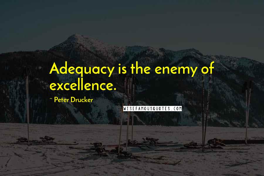Peter Drucker Quotes: Adequacy is the enemy of excellence.