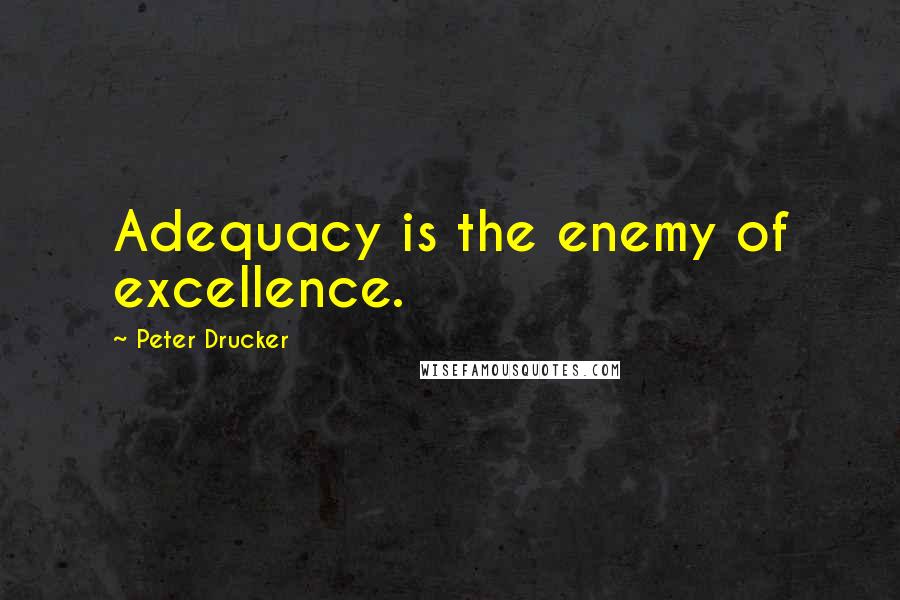 Peter Drucker Quotes: Adequacy is the enemy of excellence.