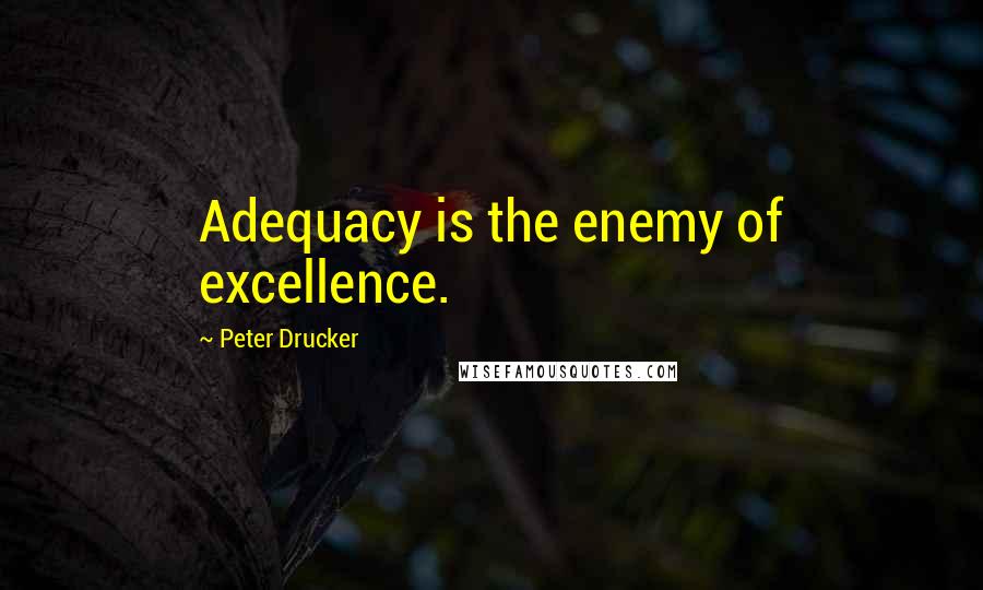 Peter Drucker Quotes: Adequacy is the enemy of excellence.